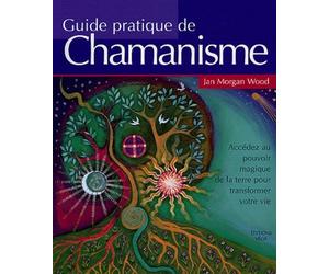 Guide pratique du chamanisme: Découvrez le pouvoir de la magie de la terre pour transformer votre vie