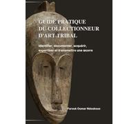 GUIDE PRATIQUE DU COLLECTIONNEUR D'ART TRIBAL: Identifier, documenter, acquerir, expertiser et transmettre une oeuvre