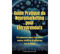 Guide pratique du Neuromarketing pour Entrepreneur: 12 astuces pour booster votre chiffre d'affaires en 6 mois