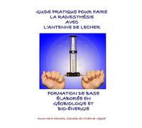 GUIDE PRATIQUE POUR FAIRE LA RADIESTHÉSIE AVEC L’ANTENNE DE LECHER-FORMATION DE BASE ÉLABORÉE EN GÉOBIOLOGIE ET BIO-ÉNERGIE
