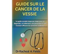 GUIDE SUR LE CANCER DE LA VESSIE: Le guide complet étape par étape pour un diagnostic, un traitement, une prévention et une inversion efficaces du carcinome urothélial