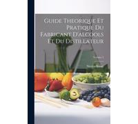 Guide Theorique Et Pratique Du Fabricant D'alcools Et Du Distillateur; Volume 2