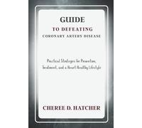 Guide to Defeating Coronary Artery Disease: Practical Strategies for Prevention, Treatment, and a Heart Healthy Lifestyle