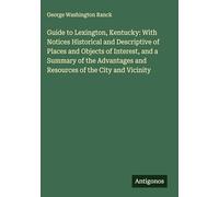 Guide to Lexington, Kentucky: With Notices Historical and Descriptive of Places and Objects of Interest, and a Summary of the Advantages and Resources of the City and Vicinity