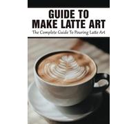 Guide To Make Latte Art: The Complete Guide To Pouring Latte Art: Etching Latte Art Guide