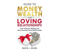 Guide To Money, Wealth, And Loving Relationships: How to Become Wealthy and Have Amazing, Loving Relationships