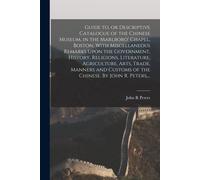 Guide To, Or Descriptive Catalogue Of The Chinese Museum, In The Marlboro' Chapel, Boston, With Miscellaneous Remarks Upon The Government, History, Religions, Literature, Agriculture, Arts, Trade, Man