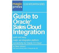 Guide To Oracle(R) Sales Cloud Integration: Quick And Easy Magic Xpi Integration Platform Connectivity For Oracle Cx Cloud