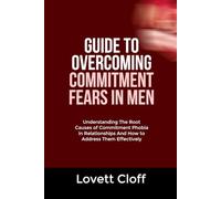 GUIDE TO OVERCOMING COMMITMENT FEARS IN MEN: Understanding The Root Causes of Commitment Phobia in Relationships And How to Address Them Effectively