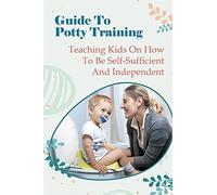 Guide To Potty Training: Teaching Kids On How To Be Self-Sufficient And Independent