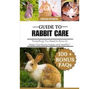 GUIDE TO RABBIT CARE: "Everything You Need to Know to Keep Your Bunny Happy and Healthy”