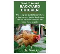 Guide To Raising Backyard Chicken: The Complete Guide To Learn How To Feed, Groom, Shelter, Health And Care For Backyard Chickens And Raise Them As Pets