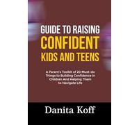GUIDE TO RAISING CONFIDENT KIDS AND TEENS: A Parent’s Toolkit of 20 Must-do Things to Building Confidence in Children And Helping Them to Navigate Life