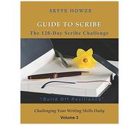 Guide To Scribe - The 120-Day Scribe Challenge: Build Off Resilience Challenging Your Writing Skills Daily - Volume 3
