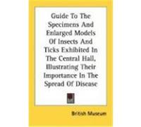 Guide to the Specimens and Enlarged Models of Insects and Ticks Exhibited in the Central Hall, Illustrating Their Importance in the Spread of Disease British Museum Press (Auteur)