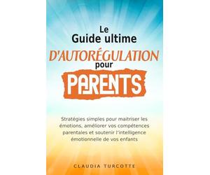 Guide ultime d’autorégulation pour parents: Stratégies simples pour maitriser les émotions, améliorer vos compétences parentales et soutenir l’intelligence émotionnelle de vos enfants
