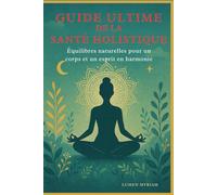 GUIDE ULTIME DE LA SANTÉ HOLISTIQUE: Approches Naturelles pour un corps et un ésprit en Harmonie