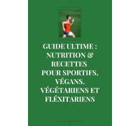 GUIDE ULTIME : NUTRITION & RECETTES POUR SPORTIFS, VÉGANS, VÉGÉTARIENS ET FLÉXITARIENS