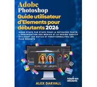Guide utilisateur Adobe Photoshop Elements pour débutants 2026: Guide étape par étape pour la retouche photo, l'organisation des médias et le design ... outils et fonctionnalités les plus récents
