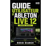 GUIDE UTILISATEUR D'ABLETON LIVE 12 2026 2027: Un Parcours Structuré Pour Une Utilisation Quotidienne Et Un Succès À Long Terme