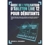 Guide utilisateur d'Ableton Live 12 pour débutants: Manuel étape par étape pour maîtriser la production musicale, la création de rythmes, l'enregistrement et le mixage à partir de zéro