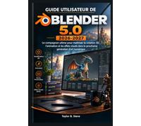 GUIDE UTILISATEUR DE BLENDER 5.0 2026-2027: Le compagnon ultime pour maîtriser la création 3D, l'animation et les effets visuels dans la prochaine génération d'art numérique