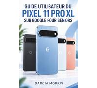 GUIDE UTILISATEUR DU PIXEL 11 PRO XL SUR GOOGLE POUR SENIORS: Un compagnon pratique pour une installation plus facile, une communication plus claire, ... plus sûre, une ia utile, l'entr