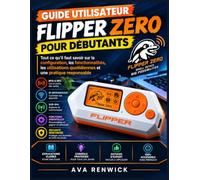 GUIDE UTILISATEUR FLIPPER ZERO POUR DÉBUTANTS: Tout ce qu'il faut savoir sur la configuration, les fonctionnalités, les utilisations quotidiennes et une pratique responsable