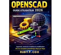 GUIDE UTILISATEUR OPENSCAD 2026: Apprends, construis et maîtrise la modélisation 3D et la conception paramétrique étape par étape