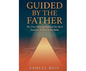 GUIDED BY THE FATHER: The True Message Behind the Bible's Most Famous Stories