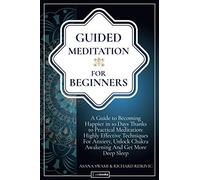 Guided Meditation For Beginners: A Guide To Becoming Happier In 10 Days Thanks To Practical Meditation: Highly Effective Techniques For Anxiety, Unlock Chakra Awakening And Get More Deep Sleep.
