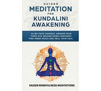 Guided Meditation For Kundalini Awakening: Align Your Chakras, Awaken Your Third Eye, Become More Confident, Find Inner Peace, Develop Mindfulness, And Heal Your Soul