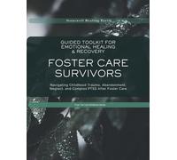Guided Toolkit for Emotional Healing & Recovery for Foster Care Survivors: Navigating Childhood Trauma, Abandonment, Neglect, and Complex PTSD After Foster Care