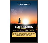 Guiding Light: The Journey of Claire Bidwell Smith: Exploring Grief, Healing, and Personal Transformation Through the Eyes of a Renowned Grief Therapist