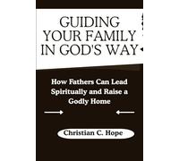 Guiding Your Family in God's Way: How Fathers Can Lead Spiritually and Raise a Godly Home
