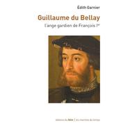Guillaume du Bellay - L'ange gardien de François Ier L'ange gardien du Roi - Edith Garnier - Du Felin Eds - broché - Biographie