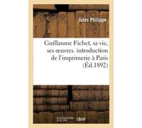 Guillaume Fichet, Sa Vie, Ses Oeuvres. Introduction De L'imprimerie À Paris