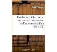Guillaume Fichet, sa vie, ses oeuvres. introduction de l'imprimerie à Paris Jules Philippe (Auteur)