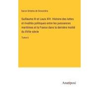 Guillaume Iii Et Louis Xiv. Histoire Des Luttes Et Rivalités Politiques Entre Les Puissances Maritimes Et La France Dans La Dernière Moitié Du Xviie Siècle