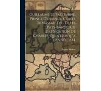 Guillaume Le Taciturne, Prince D'orange, Comte De Nassau, Etc. Et Les Pays-Bas Depuis L'abdication De Charles-Quint Jusqu'à L'année, 1584
