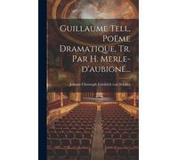 Guillaume Tell, Poëme Dramatique, Tr. Par H. Merle-D'aubigné...