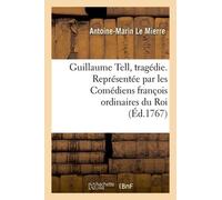 Guillaume Tell, Tragédie. Représentée Par Les Comédiens François Ordinaires Du Roi