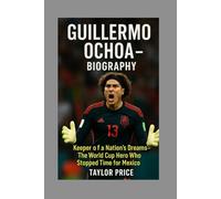 Guillermo Ochoa - Biography: Keeper of a Nation’s Dreams-The World Cup Hero Who Stopped Time for Mexico