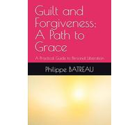 Guilt and Forgiveness: A Path to Grace: A Practical Guide to Personal Liberation