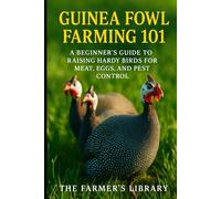 Guinea Fowl Farming 101: A Beginner’s Guide to Raising Hardy Birds for Meat, Eggs & Pest Control: Organic Feeding, Sustainable Housing, Breeding, Health & Profitable Poultry Strategies