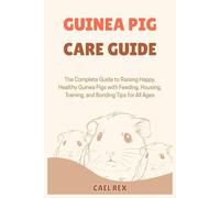 Guinea Pig Care Guide: The Complete Guide to Raising Happy, Healthy Guinea Pigs with Feeding, Housing, Training, and Bonding Tips for All Ages