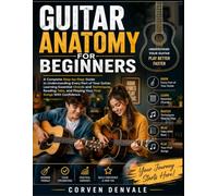 Guitar Anatomy for Beginners: A Complete Step-by-Step Guide to Understanding Every Part of Your Guitar, Learning Essential Chords and Techniques,Reading Tabs, and Playing Your First Songs With Confid