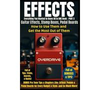 Guitar Effects - Everything You Wanted to Know All in One Book - PART 2: Guitar Effects and Stomp Boxes - How to Use Them and Get the Most Out of Them