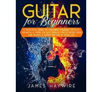 Guitar For Beginners A Practical Guide To Teaching Yourself To Play Guitar In A Week Or Less Even If You've Never Seen (Or Heard) A Guitar Before In Your Life