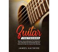 Guitar Fretboard Discover How to Memorize The Fretboard in Just 1 Day With Over 40 Essential Tips and Exercises to Help You Improve Your Memory - James Ha James HaywireJames Haywire (Auteur)